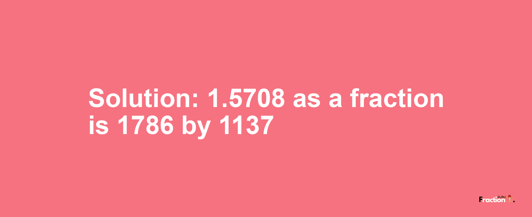 Solution:1.5708 as a fraction is 1786/1137
